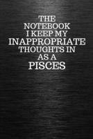 The Notebook I Keep My Inappropriate Thoughts In Aa A Pisces: Funny Pisces Zodiac sign Black Notebook / Journal Novelty Astrology Gift for Men, Women, Teen Boys, and Girls 1672921678 Book Cover