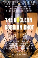 The Nuclear Gordian Knot: The Dichotomy & Paradox of the Double-Edged Nuclear Sword: Nuclear Weapons, Energy & Cold War Geopolitics - 1945-1991 B0HBN1C7CX Book Cover