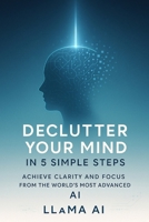 Declutter Your Mind in 5 Simple Steps: Achieve Clarity and Focus from the World's Most Advanced AI B0DR6VZQQP Book Cover