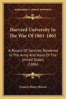 Harvard University in the War of 1861-1865: A Record of Services Rendered in the Army and Navy of the United States, by the Graduates and Students of Harvard College and the Professional Schools 1166056392 Book Cover