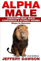 Alpha Male: Overcome Fear, Build Confidence & Attract Women: Steps to Success 1517667933 Book Cover