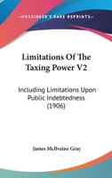 Limitations Of The Taxing Power V2: Including Limitations Upon Public Indebtedness 1167251121 Book Cover