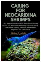 Caring For Neocaridina Shrimps: The Comprehensive Guide to Neocaridina Shrimp Health and Husbandry, Breeding, Aquarium Setup, Tank-Mates, Feeding, Behavior, and More for Beginners and Enthusiasts B0G5FL9TS1 Book Cover