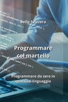 Programmare col martello: Programmare da zero in qualsiasi linguaggio B0CKY5VVCW Book Cover