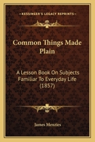 Common Things Made Plain: A Lesson Book On Subjects Familiar To Everyday Life 1436810876 Book Cover