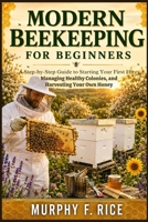 Modern Beekeeping For Beginners: A Step-by-Step Guide to Starting Your First Hive, Managing Healthy Colonies, and Harvesting Your Own Honey B0H3TKLR5S Book Cover