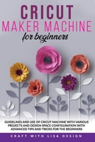 CRICUT MAKER MACHINE FOR BEGINNERS: Guidelines and Use of Cricut Machine with Various Projects and Design Space Configuration With Advanced Tips and Tricks for the beginners B087CVY9XL Book Cover