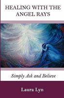 Healing with the Angel Rays: Simply Ask and Believe 1450526632 Book Cover