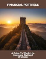 Financial Fortress: A Guide To Whole Life Insurance Dividend Strategies B0G431B5HM Book Cover