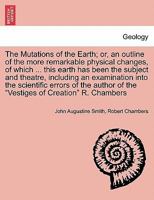 The Mutations of the Earth; or, an outline of the more remarkable physical changes, of which ... this earth has been the subject and theatre, ... of the "Vestiges of Creation" R. Chambers 1241523738 Book Cover