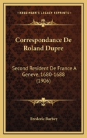 Correspondance De Roland Dupre: Second Resident De France A Geneve, 1680-1688 (1906) 1168128455 Book Cover