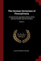 The German Sectarians of Pennsylvania: A Critical and Legendary History of the Ephrata Cloister and the Dunkers; Volume 1 1015972144 Book Cover