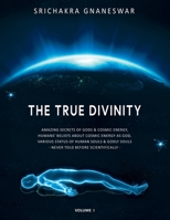 The True Divinity: Amazing Secrets of Gods & Cosmic Energy, Humans' Beliefs About Cosmic Energy as God, Various Status of Human Souls & G 1665723912 Book Cover