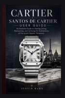CARTIER SANTOS DE CARTIER USER GUIDE: An Essential Guide to Owning, Sizing, Maintaining, and Verifying the Authenticity of the Iconic Square Timepiece B0HDB58267 Book Cover
