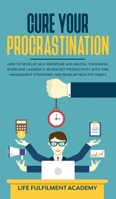 Cure Your Procrastination: How To Develop Self-Discipline And Mental Toughness, Overcome Laziness & Skyrocket Productivity With Time Management Strategies And Develop Healthy Habits 1801340315 Book Cover