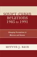 Soviet-Cuban Relations 1985 to 1991: Changing Perceptions in Moscow and Havana 0739116320 Book Cover