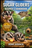 SUGAR GLIDERS KEEPER'S HANDBOOK: Expert Handbook Covering Nutrition, Behavior, Housing Setup, Veterinary Care, Social Needs, and Lifelong Care B0GXVYK9LT Book Cover