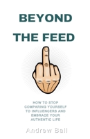 Beyond the Feed: How to Stop Comparing Yourself to Influencers and Embrace Your Authentic Life B0DXNHFX6J Book Cover