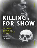 Killing for Show: Photography, War, and the Media in Vietnam and Iraq 1538141809 Book Cover
