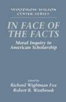 In Face of the Facts: Moral Inquiry in American Scholarship (Woodrow Wilson Center Press) 0521628873 Book Cover