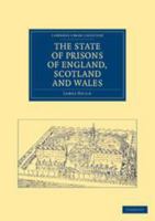 The State of Prisons of England, Scotland and Wales: Not for the Debtor Only, But for Felons Also, and Other Less Criminal Offenders 1139095331 Book Cover