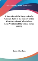 A Narrative Of The Suppression By Colonel Burr, Of The History Of The Administration Of John Adams, Late President Of The United States 1104597918 Book Cover