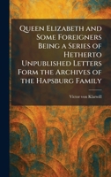 Queen Elizabeth and Some Foreigners Being a Series of Hetherto Unpublished Letters Form the Archives of the Hapsburg Family 1025938690 Book Cover