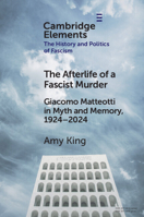 The Afterlife of a Fascist Murder: Giacomo Matteotti in Myth and Memory, 1924–2024 (Elements in the History and Politics of Fascism) 1009615211 Book Cover