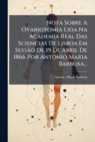 Nota Sobre A Ovariotomia Lida Na Academia Real Das Sciencias De Lisboa Em Sessão De 19 De Abril De 1866 Por Antonio Maria Barbosa... 1274331307 Book Cover