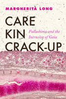 Care, Kin, Crack-Up: Fukushima and the Intrusion of Gaia (New Interventions in Japanese Studies) 0520427114 Book Cover
