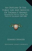 An Outline of the Public Life and Services of Thomas F. Bayard, Senator of the United States from the State of Delaware, 1869-1880. with Extracts from His Speeches and the Debates of Congress 1425497721 Book Cover