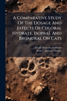 A Comparative Study Of The Dosage And Effects Of Chloral Hydrate, Isopral And Bromural On Cats... 1271388057 Book Cover