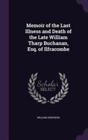 Memoir of the Last Illness and Death of the Late William Tharp Buchanan, Esq. of Ilfracombe 1358519161 Book Cover