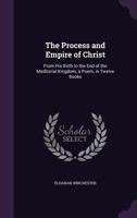 The Process and Empire of Christ: From His Birth to the End of the Meditorial Kingdom; a Poem, in Twelve Books 1275830668 Book Cover