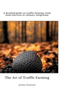 The Art of Truffle Farming: A detailed guide on truffle farming, from land selection to culinary integration 3384434714 Book Cover
