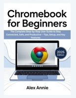 Chromebook for Beginners: The Complete Step-by-Step User Guide to Stay Connected, Safe, and Productive – Tips, Setup, and Key Features B0FRMMQY98 Book Cover