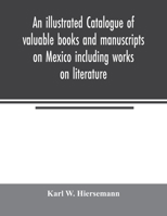 An Illustrated Catalogue of Valuable Books and Manuscripts on Mexico Including Works on Literature, Prehistoric Times, Political and Local History, the French Invasion, Ecclesiastical History, Economi 9354006167 Book Cover