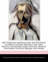 Art Through Abstraction: An Overview of 20th Century Abstract Art and Artists, Including Pablo Picasso, Marcel Duchamp, Georges Braque and More 1241614822 Book Cover