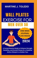 WALL PILATES EXERCISE FOR MEN OVER 50: A Comprehensive Guide to Enhance Strength, Flexibility, and Overall Fitness for a Healthier Active Lifestyle in a Golden Year. B0CSRQ2F29 Book Cover
