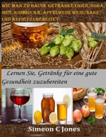 Wie man zu Hause Getränke (Bier, Soda, Met, Kombucha, Apfelwein, Wein, Sake und Kefir) zubereitet: Lernen Sie, Getränke für eine gute Gesundheit zuzubereiten B08QYK4BFV Book Cover