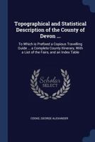 Topographical and Statistical Description of the County of Devon ...: To Which is Prefixed a Copious Travelling Guide ... a Complete County Itinerary, With a List of the Fairs, and an Index Table 1022224123 Book Cover