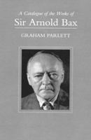 A Catalogue Of The Works Of Sir Arnold Bax 0198165862 Book Cover