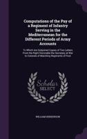 Computations of the Pay of a Regiment of Infantry Serving in the Mediterranean for the Different Periods of Army Accounts: To Which Are Subjoined Copies of Two Letters From the Right Honorable the Sec 1358080704 Book Cover