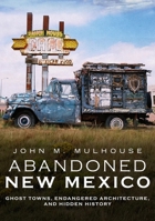 Abandoned New Mexico: Ghost Towns, Endangered Architecture, and Hidden History 1634992342 Book Cover