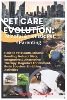 Pet Care Revolution: Mindful & Holistic Pet Parenting: Holistic Pet Health, Mindful Bonding, Natural Diets,Integrative & Alternative Therapy, Cognitive Enrichment, Brain Boosters, Enriching Activities B0DXP6SWB6 Book Cover