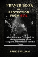 Prayer Book for Protection from Evil: A Comprehensive Prayerbook for Spiritual Shielding, Divine Safeguard, and Protection from Evil Forces B0CQQMZYP9 Book Cover