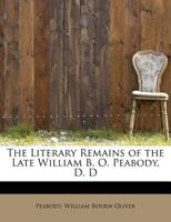 The Literary Remains of the Late William B. O. Peabody 0548403392 Book Cover