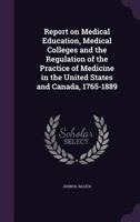 Report on medical education, medical colleges and the regulation of the practice of medicine in the United States and Canada, 1765-1889 1340843749 Book Cover