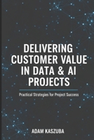 Delivering Customer Value in Data & AI Projects: Practical Strategies for Project Success B0FSQS3P9V Book Cover