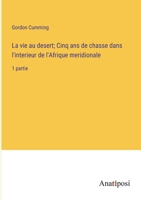 La vie au desert; Cinq ans de chasse dans l'interieur de l'Afrique meridionale: 1 partie 3382730766 Book Cover